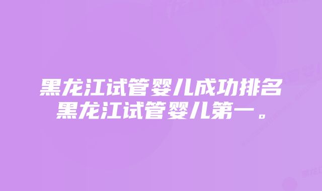 黑龙江试管婴儿成功排名黑龙江试管婴儿第一。