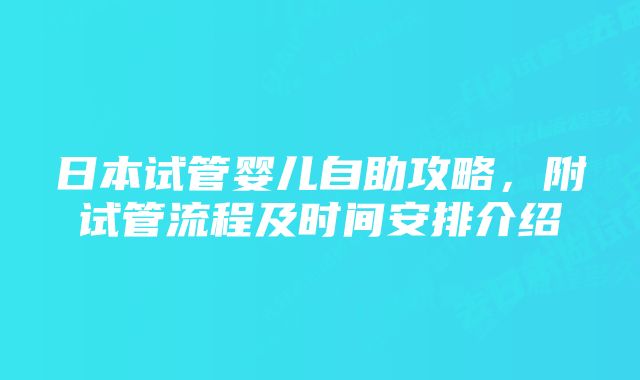 日本试管婴儿自助攻略，附试管流程及时间安排介绍