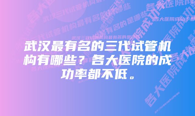 武汉最有名的三代试管机构有哪些？各大医院的成功率都不低。