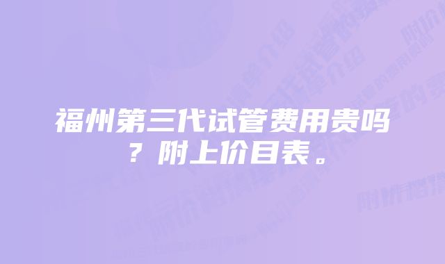 福州第三代试管费用贵吗？附上价目表。