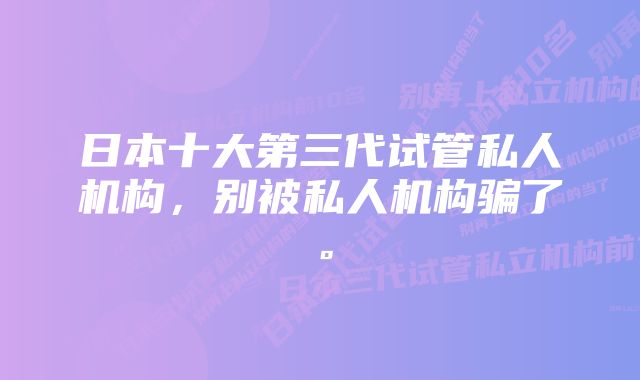 日本十大第三代试管私人机构，别被私人机构骗了。