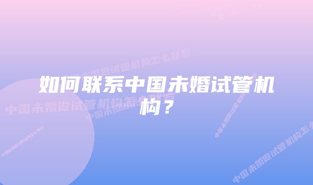 如何联系中国未婚试管机构？