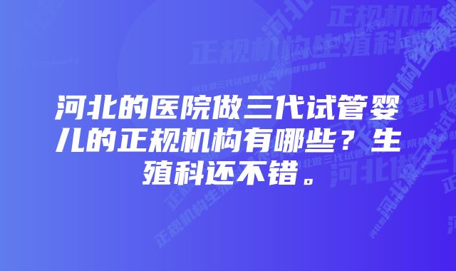 河北的医院做三代试管婴儿的正规机构有哪些？生殖科还不错。