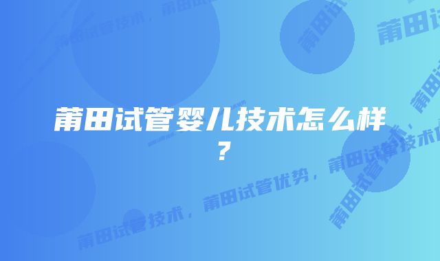 莆田试管婴儿技术怎么样？