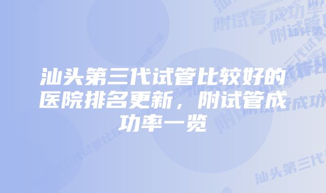 汕头第三代试管比较好的医院排名更新，附试管成功率一览