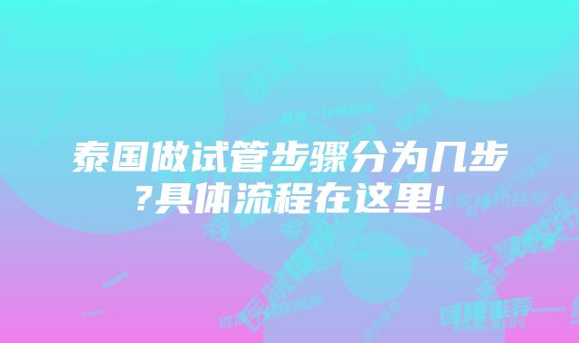 泰国做试管步骤分为几步?具体流程在这里!