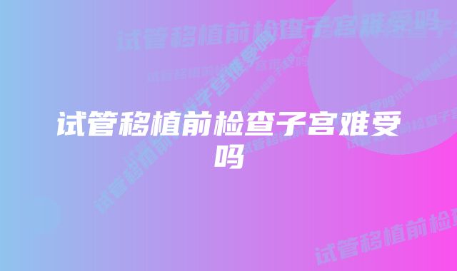 试管移植前检查子宫难受吗