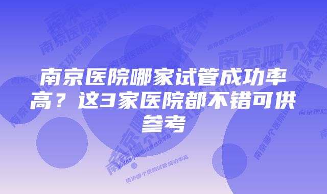 南京医院哪家试管成功率高？这3家医院都不错可供参考