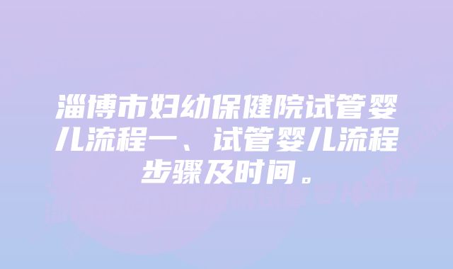 淄博市妇幼保健院试管婴儿流程一、试管婴儿流程步骤及时间。