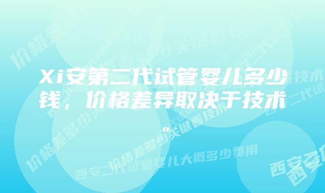 Xi安第二代试管婴儿多少钱，价格差异取决于技术。