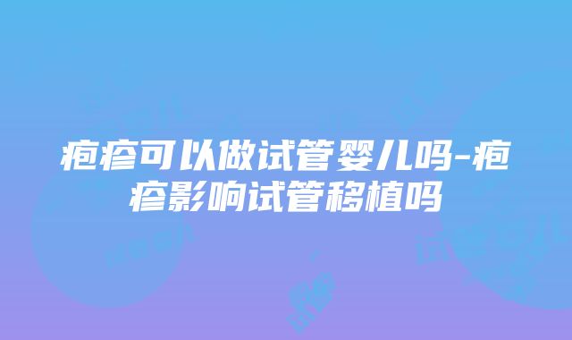 疱疹可以做试管婴儿吗-疱疹影响试管移植吗