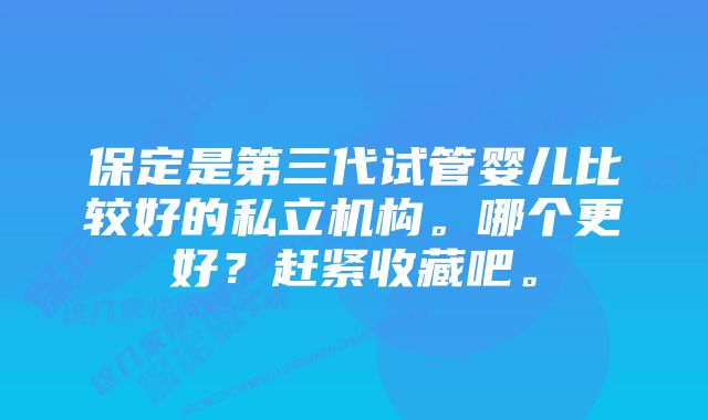 保定是第三代试管婴儿比较好的私立机构。哪个更好？赶紧收藏吧。