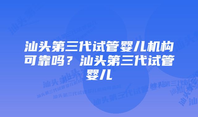 汕头第三代试管婴儿机构可靠吗？汕头第三代试管婴儿