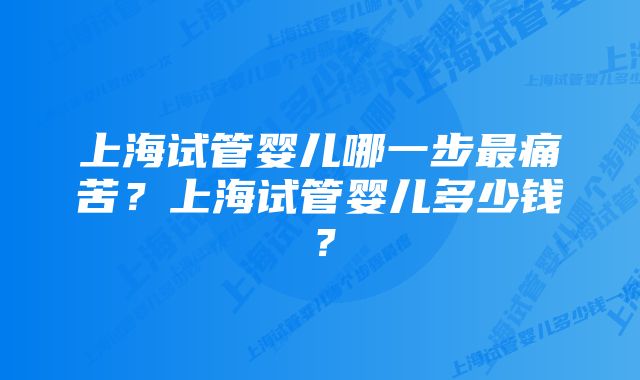 上海试管婴儿哪一步最痛苦？上海试管婴儿多少钱？