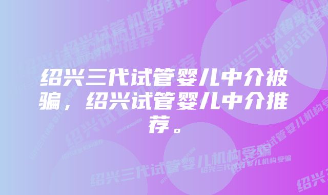 绍兴三代试管婴儿中介被骗，绍兴试管婴儿中介推荐。