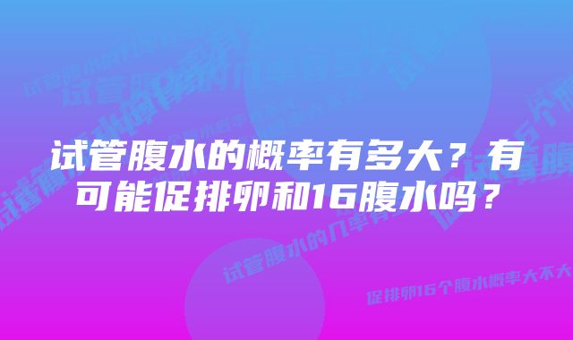 试管腹水的概率有多大？有可能促排卵和16腹水吗？