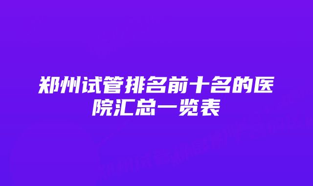 郑州试管排名前十名的医院汇总一览表