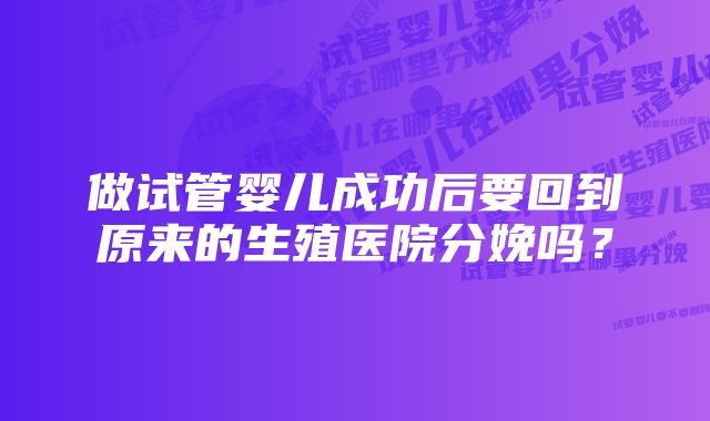 做试管婴儿成功后要回到原来的生殖医院分娩吗？