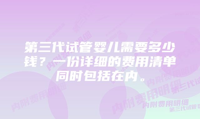 第三代试管婴儿需要多少钱？一份详细的费用清单同时包括在内。