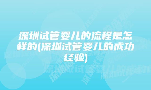 深圳试管婴儿的流程是怎样的(深圳试管婴儿的成功经验)