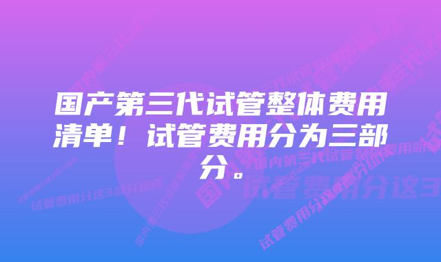 国产第三代试管整体费用清单！试管费用分为三部分。