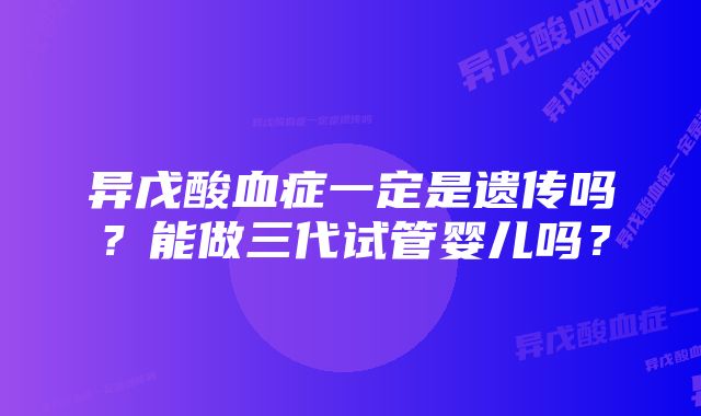 异戊酸血症一定是遗传吗？能做三代试管婴儿吗？