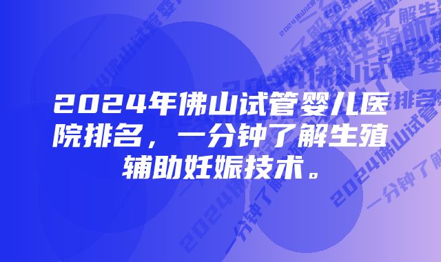 2024年佛山试管婴儿医院排名，一分钟了解生殖辅助妊娠技术。