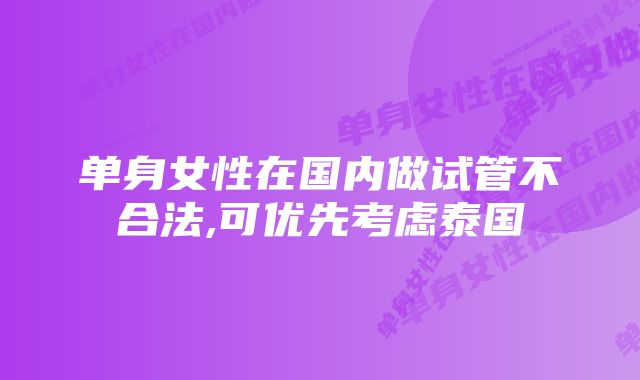 单身女性在国内做试管不合法,可优先考虑泰国