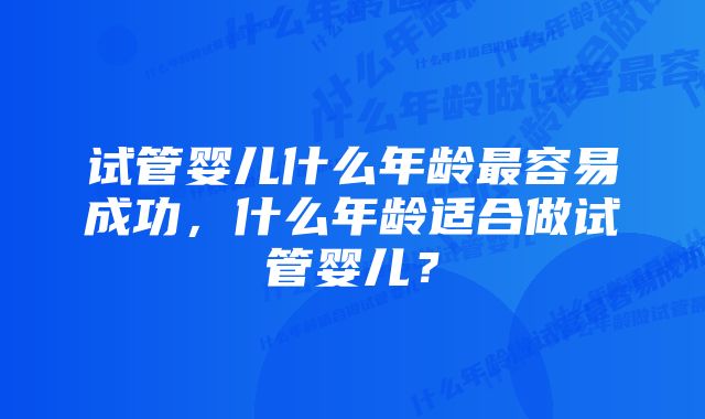 试管婴儿什么年龄最容易成功，什么年龄适合做试管婴儿？