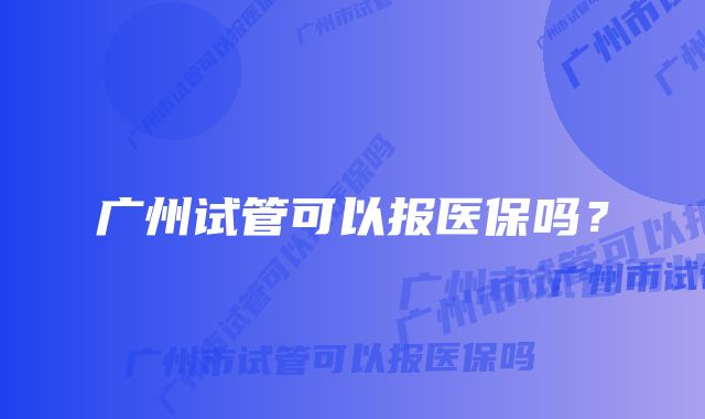 广州试管可以报医保吗？