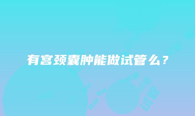 有宫颈囊肿能做试管么？