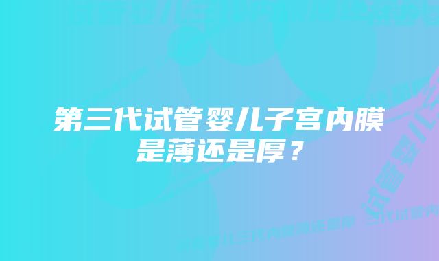 第三代试管婴儿子宫内膜是薄还是厚？