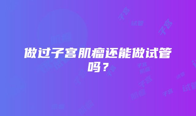 做过子宫肌瘤还能做试管吗？