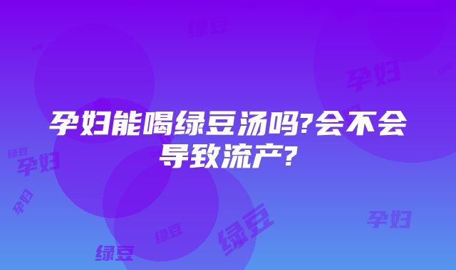 孕妇能喝绿豆汤吗?会不会导致流产?