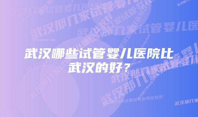 武汉哪些试管婴儿医院比武汉的好？