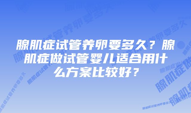 腺肌症试管养卵要多久？腺肌症做试管婴儿适合用什么方案比较好？