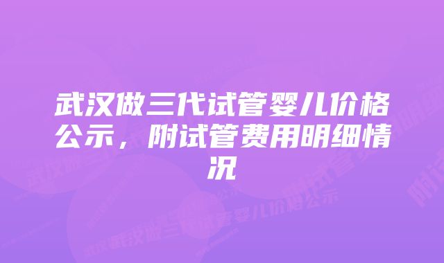 武汉做三代试管婴儿价格公示，附试管费用明细情况