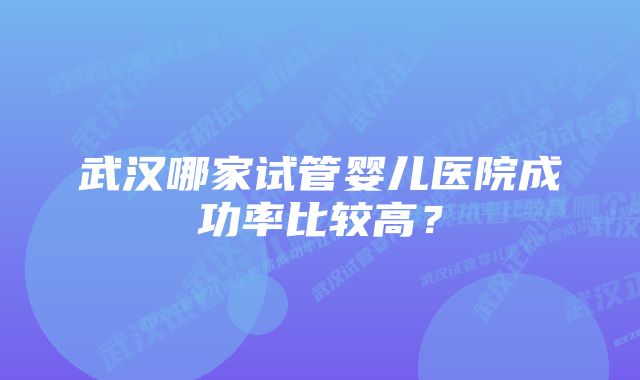 武汉哪家试管婴儿医院成功率比较高？