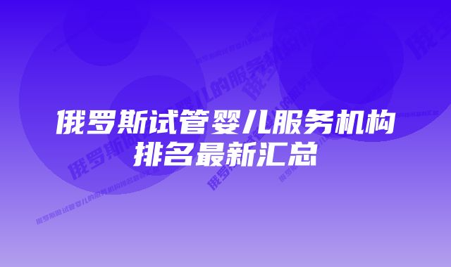 俄罗斯试管婴儿服务机构排名最新汇总