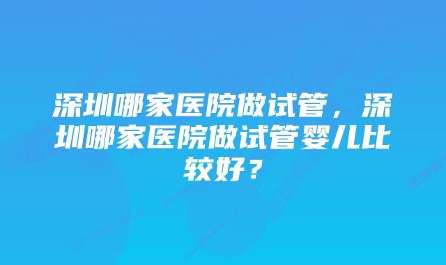 深圳哪家医院做试管，深圳哪家医院做试管婴儿比较好？