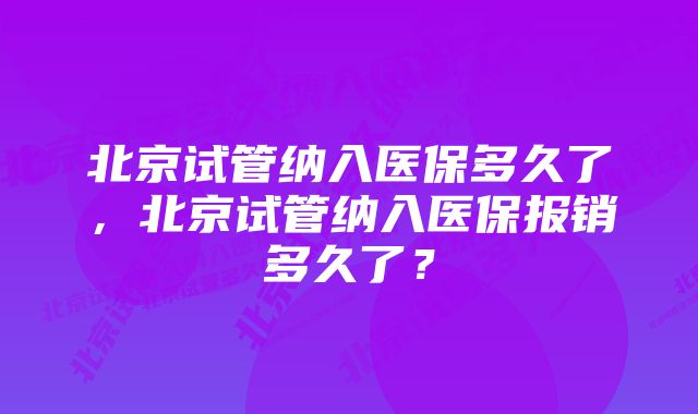 北京试管纳入医保多久了，北京试管纳入医保报销多久了？