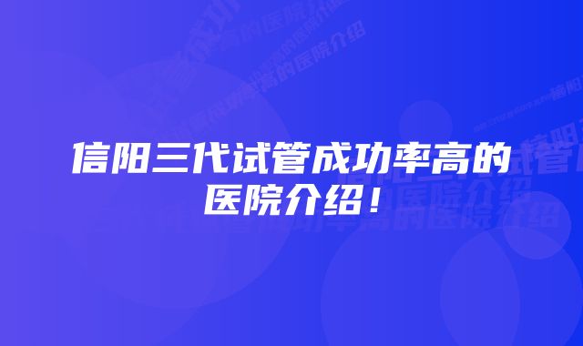 信阳三代试管成功率高的医院介绍！