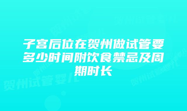 子宫后位在贺州做试管要多少时间附饮食禁忌及周期时长