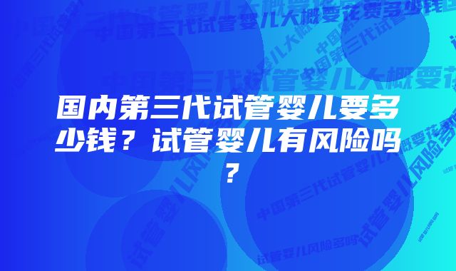 国内第三代试管婴儿要多少钱？试管婴儿有风险吗？