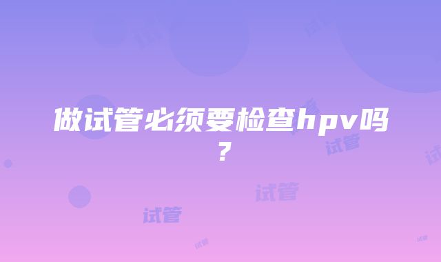 做试管必须要检查hpv吗？