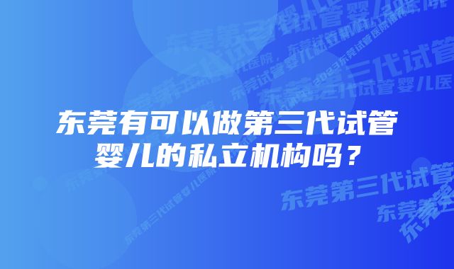 东莞有可以做第三代试管婴儿的私立机构吗？