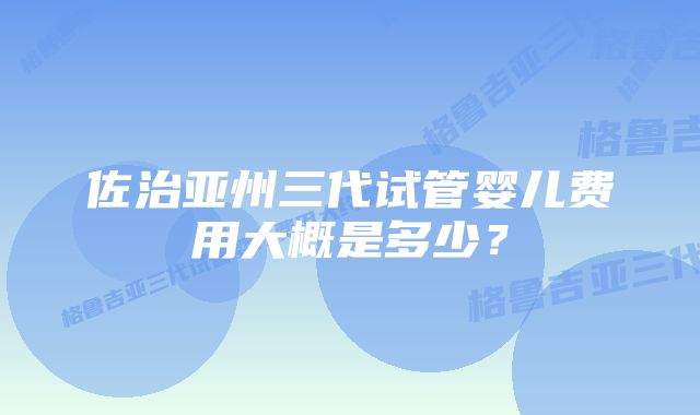 佐治亚州三代试管婴儿费用大概是多少？