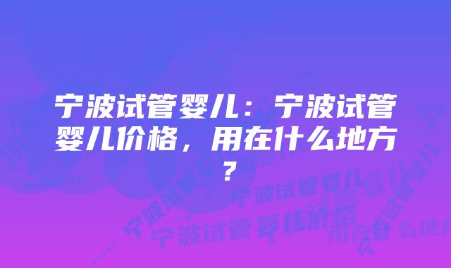 宁波试管婴儿：宁波试管婴儿价格，用在什么地方？