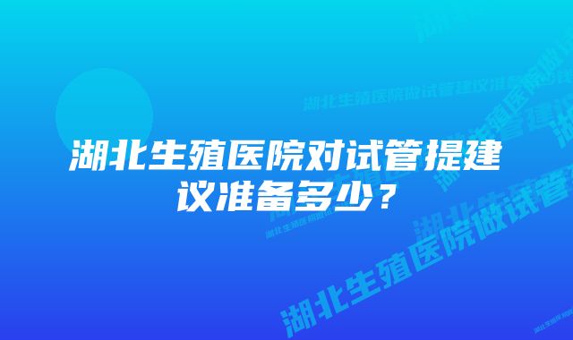 湖北生殖医院对试管提建议准备多少？