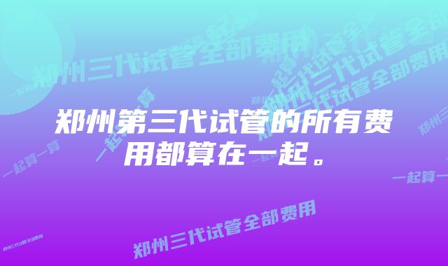 郑州第三代试管的所有费用都算在一起。